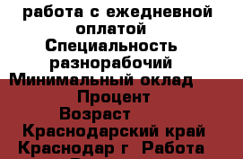 работа с ежедневной оплатой › Специальность ­ разнорабочий › Минимальный оклад ­ 40 000 › Процент ­ 10 › Возраст ­ 43 - Краснодарский край, Краснодар г. Работа » Резюме   . Краснодарский край,Краснодар г.